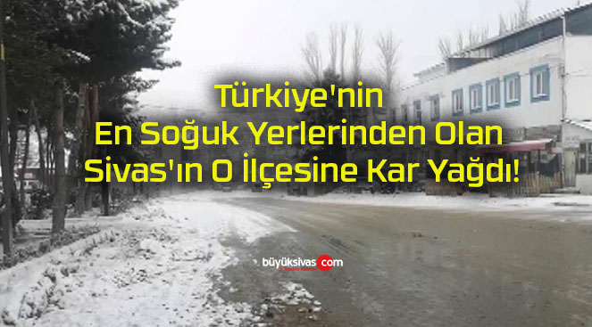 Türkiye’nin En Soğuk Yerlerinden Olan Sivas’ın O İlçesine Kar Yağdı!