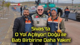 Sivas’ta O Yol Açılıyor! Doğu ile Batı Birbirine Daha Yakın!