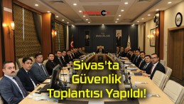 Sivas’ta Güvenlik Toplantısı Yapıldı!