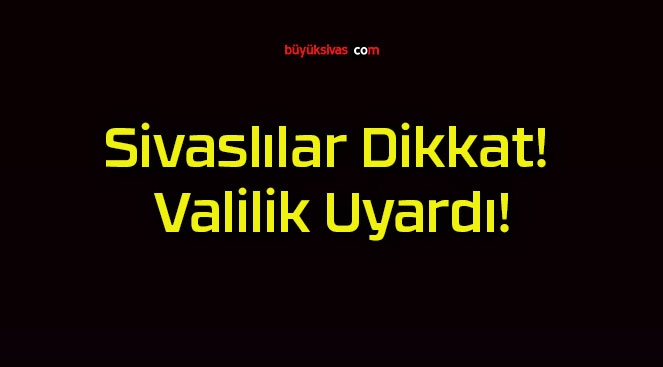 Sivaslılar Dikkat! Valilik Uyardı!