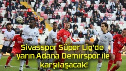 Sivasspor Süper Lig’de yarın Adana Demirspor ile karşılaşacak!