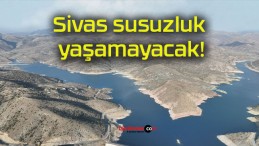 Sivas susuzluk yaşamayacak!