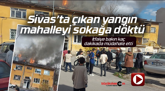 Sivas’ta çıkan yangın mahalleyi sokağa döktü