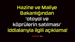 Hazine ve Maliye Bakanlığından ‘otoyol ve köprülerin satılması’ iddialarıyla ilgili açıklama!