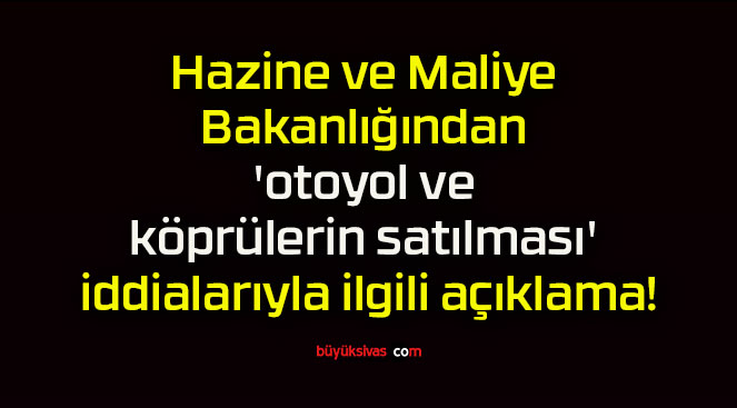 Hazine ve Maliye Bakanlığından ‘otoyol ve köprülerin satılması’ iddialarıyla ilgili açıklama!