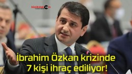 İbrahim Özkan krizinde 7 kişi ihraç ediliyor!