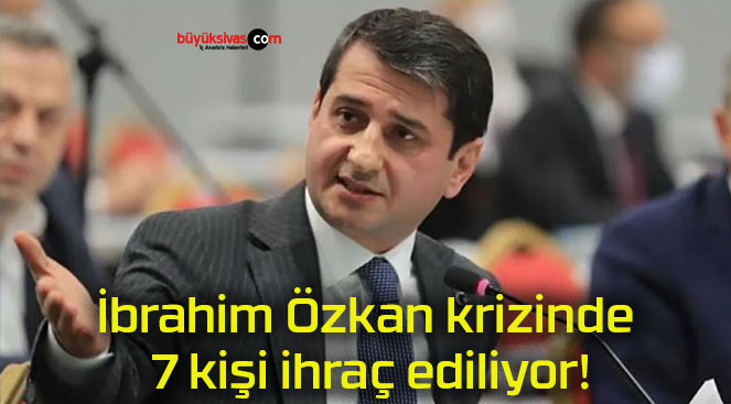 İbrahim Özkan krizinde 7 kişi ihraç ediliyor!