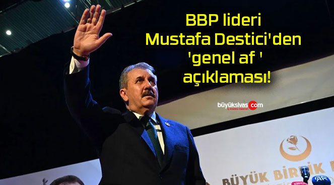 BBP lideri Mustafa Destici’den ‘genel af’ açıklaması!