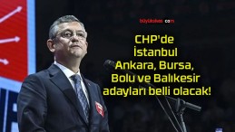 CHP’de İstanbul, Ankara, Bursa, Bolu ve Balıkesir adayları belli olacak!