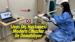 Sivas Diş Hastanesi Modern Cihazlar ile Donatılıyor