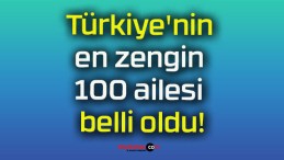 Türkiye’nin en zengin 100 ailesi belli oldu!