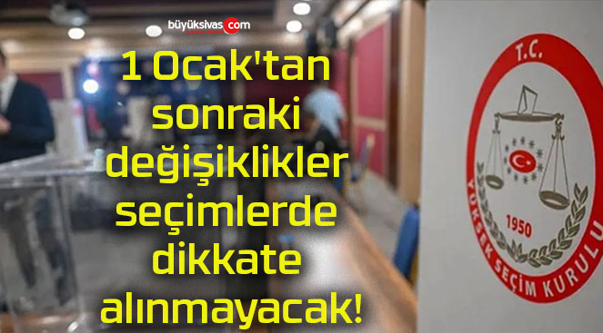 1 Ocak’tan sonraki değişiklikler seçimlerde dikkate alınmayacak!