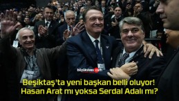 Beşiktaş’ta yeni başkan belli oluyor! Hasan Arat mı yoksa Serdal Adalı mı?