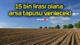 15 bin lirası olana arsa tapusu verilecek!