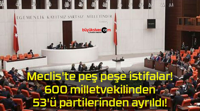 Meclis’te peş peşe istifalar! 600 milletvekilinden 53’ü partilerinden ayrıldı!