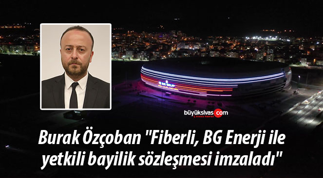 Burak Özçoban “Fiberli, BG Enerji ile yetkili bayilik sözleşmesi imzaladı”