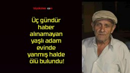 Üç gündür haber alınamayan yaşlı adam evinde yanmış halde ölü bulundu!