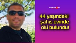 44 yaşındaki şahıs evinde ölü bulundu!