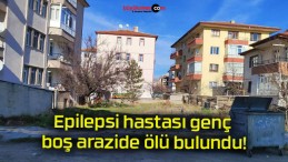 Epilepsi hastası genç boş arazide ölü bulundu!