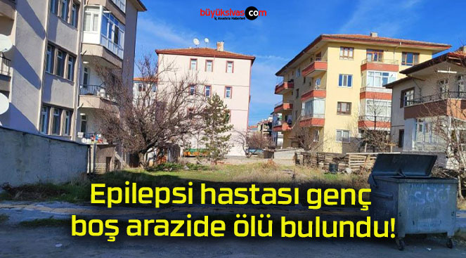 Epilepsi hastası genç boş arazide ölü bulundu!