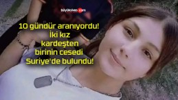 10 gündür aranıyordu! İki kız kardeşten birinin cesedi Suriye’de bulundu!