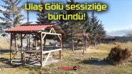 Ulaş Gölü sessizliğe büründü!