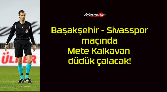 Başakşehir – Sivasspor maçında Mete Kalkavan düdük çalacak!