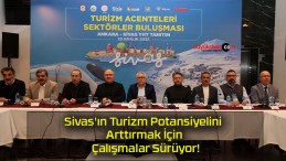 Sivas’ın Turizm Potansiyelini Arttırmak İçin Çalışmalar Sürüyor!