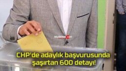 CHP’de adaylık başvurusunda şaşırtan 600 detayı!