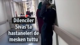 Dilenciler Sivas’ta hastaneleri de mesken tuttu