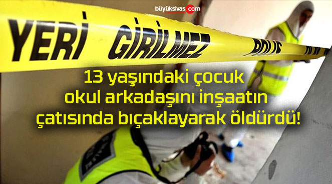 13 yaşındaki çocuk okul arkadaşını inşaatın çatısında bıçaklayarak öldürdü!