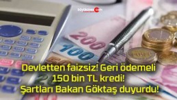 Devletten faizsiz! Geri ödemeli 150 bin TL kredi! Şartları Bakan Göktaş duyurdu!