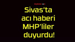 Sivas’ta acı haberi MHP’liler duyurdu!