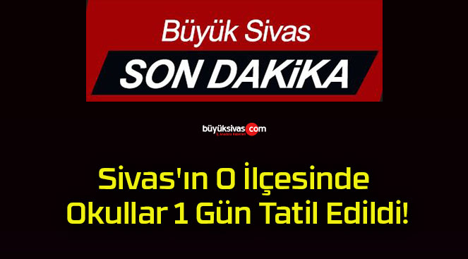 Sivas’ın O İlçesinde Okullar 1 Gün Tatil Edildi!