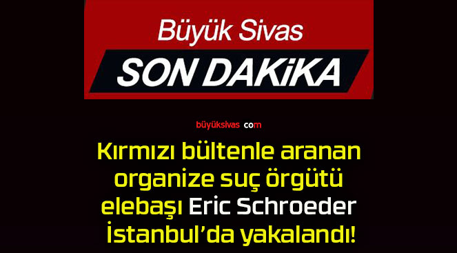 Kırmızı bültenle aranan organize suç örgütü elebaşı Eric Schroeder İstanbul’da yakalandı!