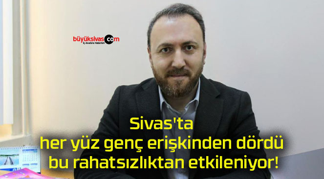 Sivas’ta her yüz genç erişkinden dördü bu rahatsızlıktan etkileniyor!