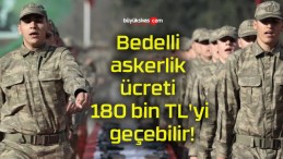 Bedelli askerlik ücreti 180 bin TL’yi geçebilir!