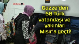 Gazze’den 68 Türk vatandaşı ve yakınları Mısır’a geçti!