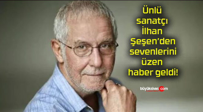 Ünlü sanatçı İlhan Şeşen’den sevenlerini üzen haber geldi!