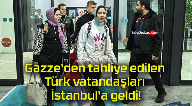 Gazze’den tahliye edilen Türk vatandaşları İstanbul’a geldi!