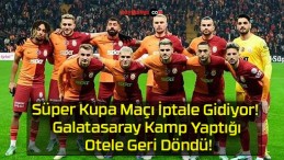 Süper Kupa Maçı İptale Gidiyor! Galatasaray Kamp Yaptığı Otele Geri Döndü!