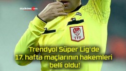 Trendyol Süper Lig’de 17. hafta maçlarının hakemleri belli oldu!