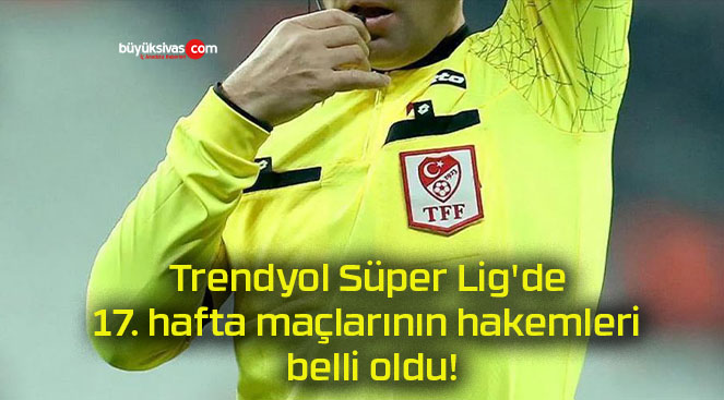 Trendyol Süper Lig’de 17. hafta maçlarının hakemleri belli oldu!