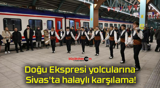 Doğu Ekspresi yolcularına Sivas’ta halaylı karşılama!