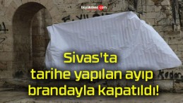 Sivas’ta tarihe yapılan ayıp brandayla kapatıldı!