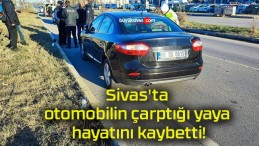 Sivas’ta otomobilin çarptığı yaya hayatını kaybetti!