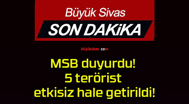 MSB duyurdu! 5 terörist etkisiz hale getirildi!