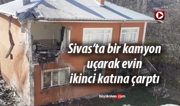 Sivas’ta bir kamyon ikinci kattaki evin duvarına çarptı