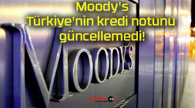 Moody’s Türkiye’nin kredi notunu güncellemedi!