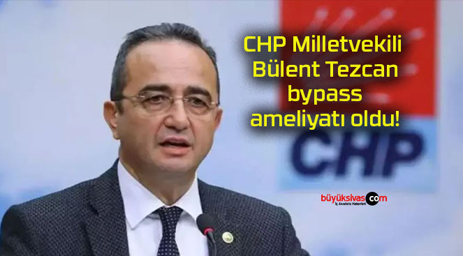 CHP Milletvekili Bülent Tezcan bypass ameliyatı oldu!